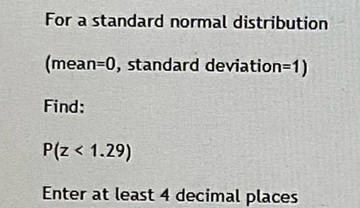 For a standard normal distribution
(mean3D0, standard deviation=1)
Find:
P(z < 1.29)
Enter at least 4 decimal places
