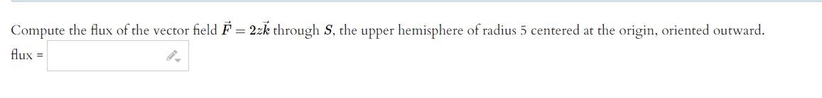 Compute the flux of the vector field F = 2zk through S, the upper hemisphere of radius 5 centered at the origin, oriented outward.
flux =
