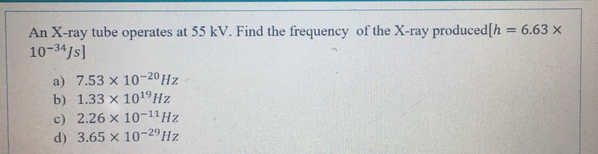 An X-ray tube operates at 55 kV. Find the frequency of the X-ray produced[h = 6.63 x
10-34Js]
%3D
a) 7.53 x 10-20HZ
b) 1.33 x 1019HZ
c) 2.26 x 10-11HZ
d) 3.65 x 10-29HZ
