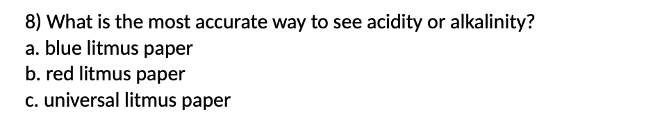 8) What is the most accurate way to see acidity or alkalinity?
a. blue litmus paper
b. red litmus paper
c. universal litmus paper
