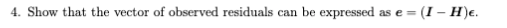 4. Show that the vector of observed residuals can be expressed as e =
(I – H)e.
