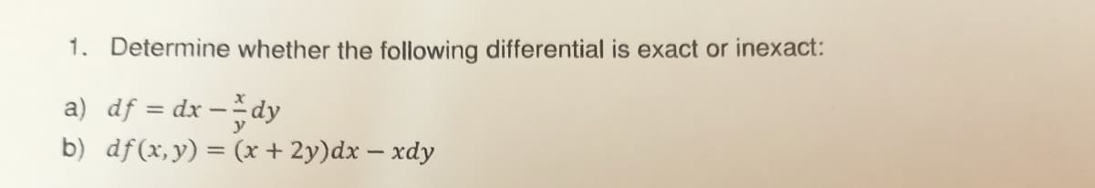 1. Determine whether the following differential is exact or inexact:
a) df = dx –dy
b) df(x,y) = (x+ 2y)dx – xdy
