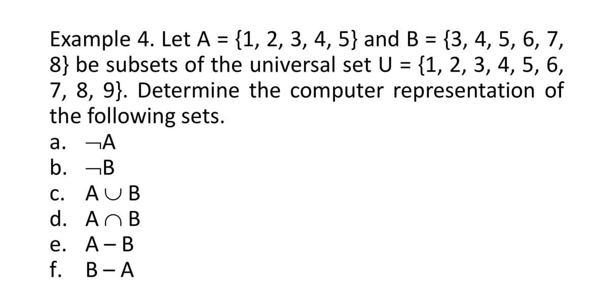 Example 4. Let A = {1, 2, 3, 4, 5} and B = {3, 4, 5, 6, 7,
8} be subsets of the universal set U = {1, 2, 3, 4, 5, 6,
7, 8, 9}. Determine the computer representation of
the following sets.
а. —А
b. -B
С.
AUB
d. AnB
e. А- В
f. B-A
