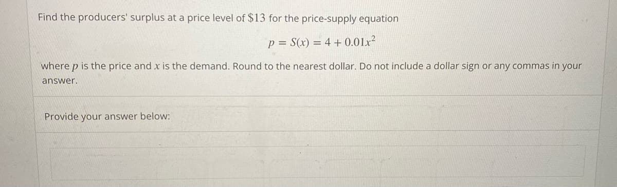 Find the producers' surplus at a price level of $13 for the price-supply equation
P = S(x) = 4 + 0.01x²
where p is the price and x is the demand. Round to the nearest dollar. Do not include a dollar sign or any commas in your
answer.
Provide your answer below: