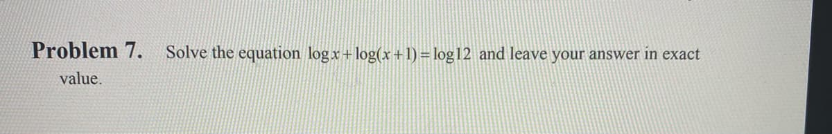 Problem 7.
Solve the equation logx+log(x+1) = log12 and leave your answer in exact
value.
