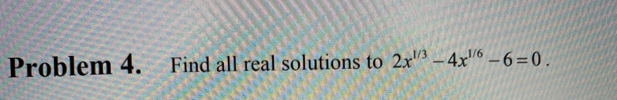 1/3
1/6
Problem 4.
Find all real solutions to 2x" - 4x"6 -6=0.
