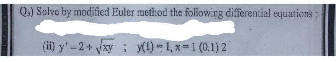 Q3) Solve by modified Euler method the following differential equations :
(ii) y'=2+√xy; y(1) = 1,x=1 (0.1) 2