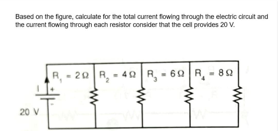 Based on the figure, calculate for the total current flowing through the electric circuit and
the current flowing through each resistor consider that the cell provides 20 V.
20 V
R₁ = 20 R₂ = 49 R₂ = 69
www
www
R₁ = 89