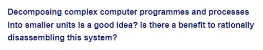 Decomposing complex computer programmes and processes
into smaller units is a good idea? Is there a benefit to rationally
disassembling this system?