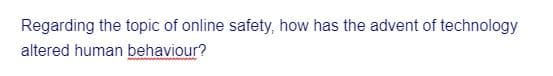 Regarding the topic of online safety, how has the advent of technology
altered human behaviour?