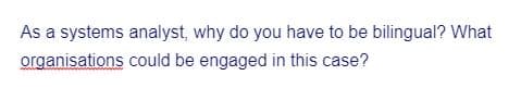 As a systems analyst, why do you have to be bilingual? What
organisations
could be engaged in this case?