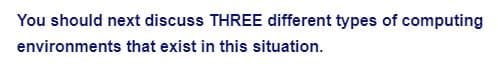 You should next discuss THREE different types of computing
environments that exist in this situation.