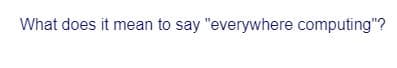What does it mean to say "everywhere computing"?