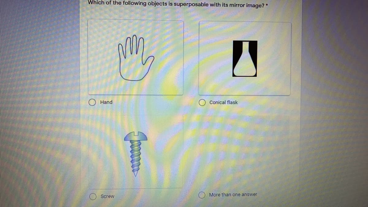 Which of the following objects is superposable with its mirror image? *
Hand
Conical flask
Screw
More than one answer
