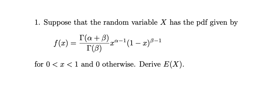 1. Suppose that the random variable X has the pdf given by
I(a+ B)
za-1(1 – x)8=1
I(B)
f(x) =
for 0 < x <1 and 0 otherwise. Derive E(X).
