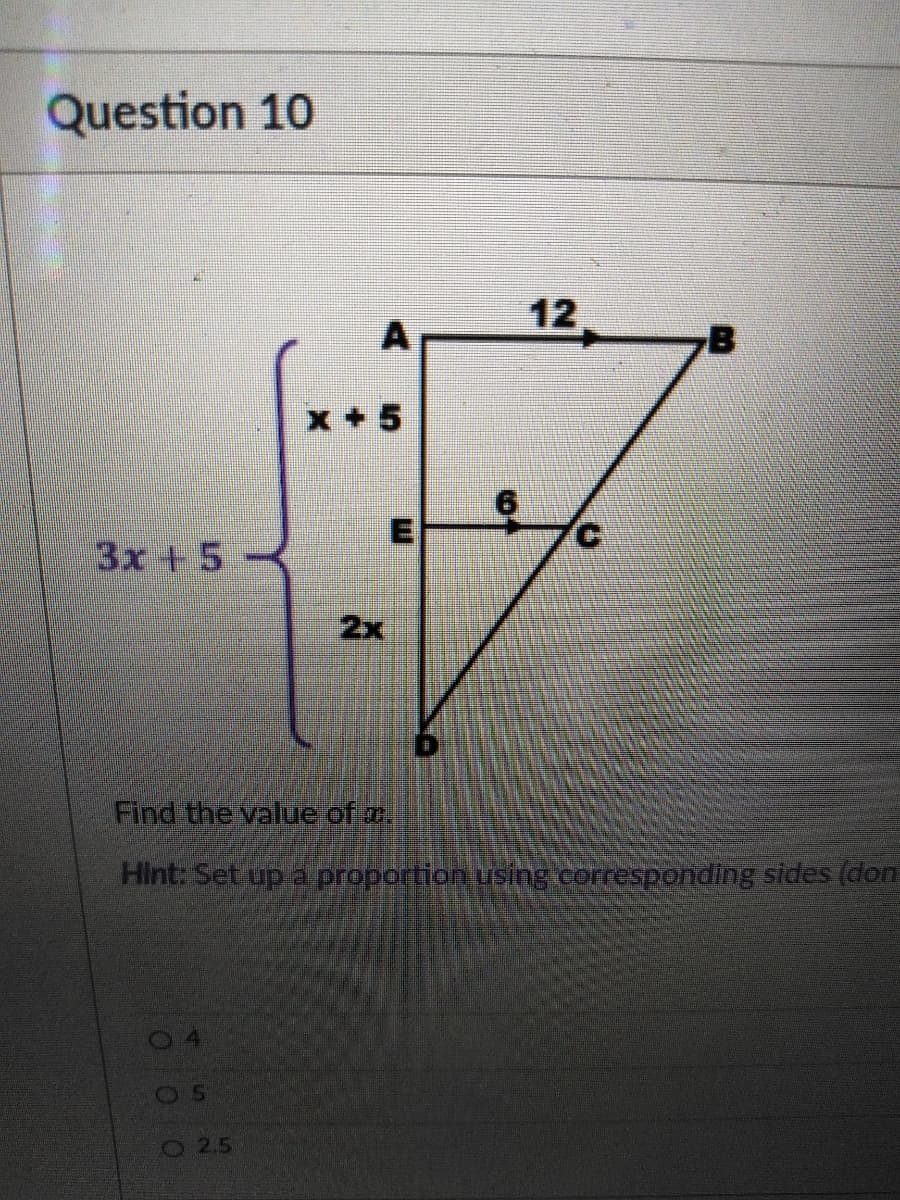 Question 10
12
x + 5
3x +5
2x
Find the value of a.
Hint: Set up a proportionusing corresponding sides (don
O2.5
