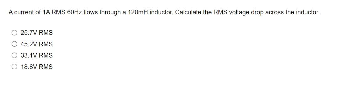 A current of 1A RMS 60HZ flows through a 120mH inductor. Calculate the RMS voltage drop across the inductor.
25.7V RMS
O 45.2V RMS
O 33.1V RMS
O 18.8V RMS
