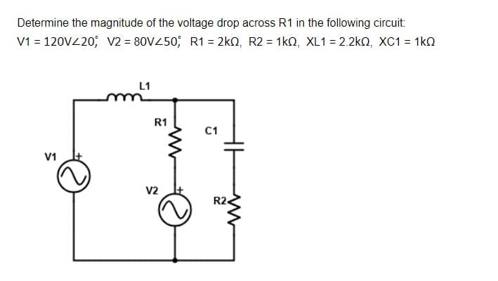 Determine the magnitude of the voltage drop across R1 in the following circuit:
V1 = 120V220; V2 = 80V450; R1= 2kn, R2 = 1kQ, XL1 = 2.2kQ, XC1 = 1kO
L1
R1
C1
V1
V2
R2
