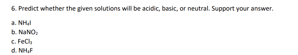 6. Predict whether the given solutions will be acidic, basic, or neutral. Support your answer.
a. NH4l
b. NaNO₂
c. FeCl3
d. NH4F