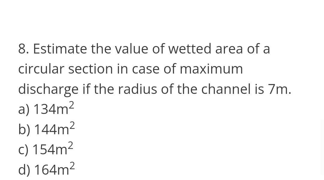 8. Estimate the value of wetted area of a
circular section in case of maximum
discharge if the radius of the channel is 7m.
a) 134m?
b) 144m2
c) 154m²
d) 164m2
