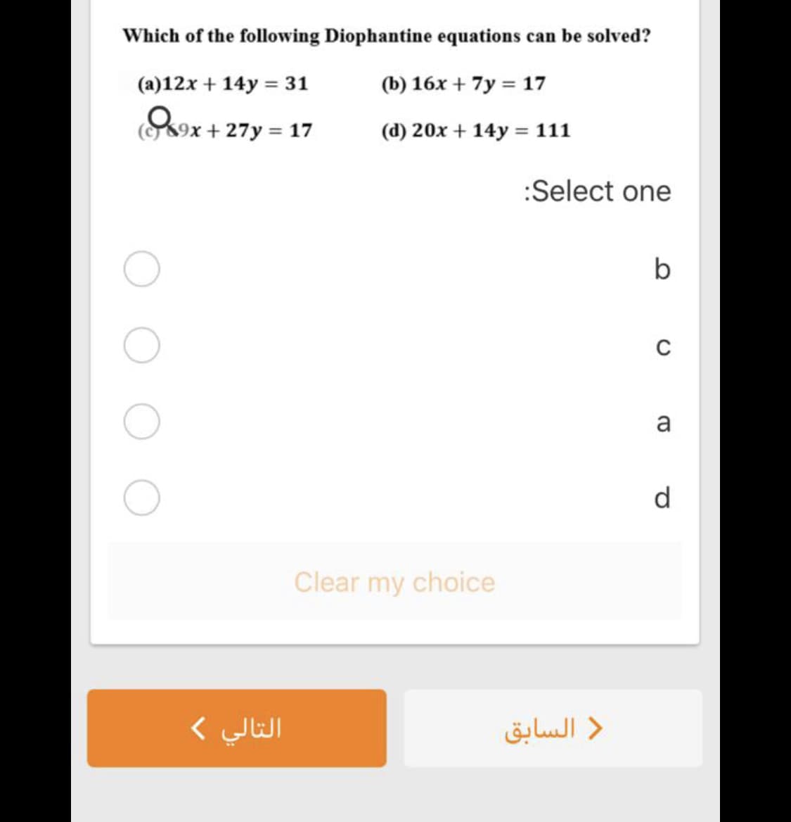 Which of the following Diophantine equations can be solved?
(a)12x + 14y = 31
(b) 16x + 7y = 17
(9x + 27y = 17
(d) 20x + 14y = 111
%3D
:Select one
b
C
a
d
Clear my choice
التالي (
السابق
