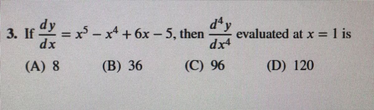 dty
3. If = x-x+6x - 5, then
dy
evaluated at x = is
dx4
xp
(A) 8
(B) 36
(C) 96
(D) 120
%3D
