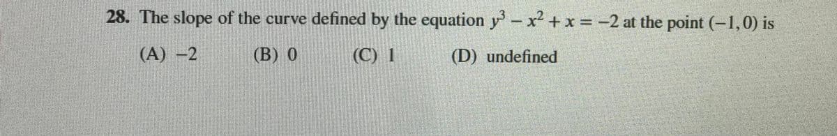 28. The slope of the curve defined by the equation y-x +x = -2 at the point (-1,0) is
(А) —2
(B) 0
(C) 1
(D) undefined
