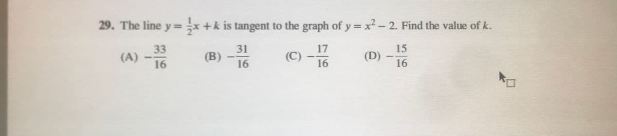 29. The line y = -x+k is tangent to the graph of y = x²- 2. Find the value of k.
y3D
15
17
(C)
(D) –6
31
33
(A) -16
(B)
16
16
