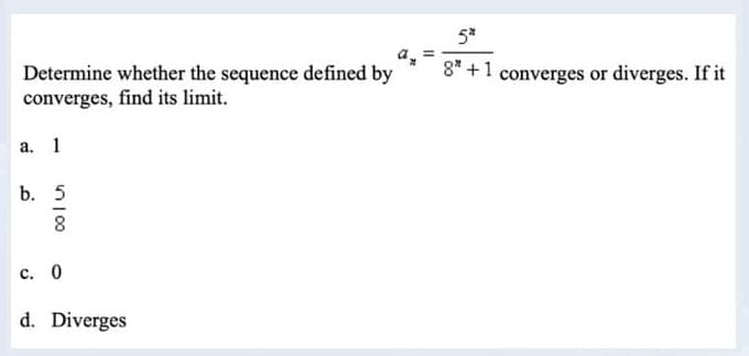 Determine whether the sequence defined by
converges, find its limit.
a. 1
in 100
b. 5
8
c. 0
d. Diverges
5*
8 +1
converges or diverges. If it