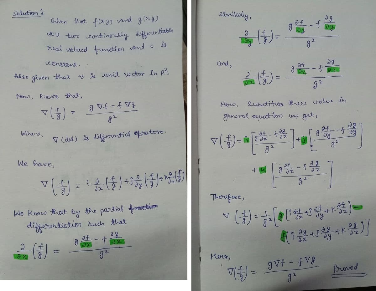 Solution
Also
where,
Given that f(x,y) and g(x,y)
are two
continously differentiable
rreal valued function and c is
given
Now, Prove that,
v ( + ) =
constant.
that v is unit vector in R².
2
əx
We have,
f
(1)
.
V
ˇ ( ) = ³ & (‡) +¹ ÷ (‡) + (†)
x
dx
lale know that by the partial fraction
differentiation such that
=
g Vf-fVg
(del) is differential opratore.
g
af
ex
ag
fax
g²
similarly,
and,
2
2
dz
-(+) =
Therefore,
Hence,
▼(-7) - [832 - 432
+
ag
of fay
129
Mow,
general equation we get,
g²
g²
+ k
H
g Iz
g²
Substitute these value in
-
29
faz
g
got - for
2f
=9f-fv g
g²
sy
--f
g²
g
V
· ( + ) = + ( [# - 3 + + + ²) =
бу
(132 +38-+*32)]
ay
Proved