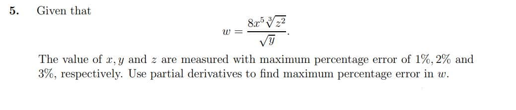 5.
Given that
8.x5
W=
The value of x,y and z are measured with maximum percentage error of 1%, 2% and
3%, respectively. Use partial derivatives to find maximum percentage error in w.