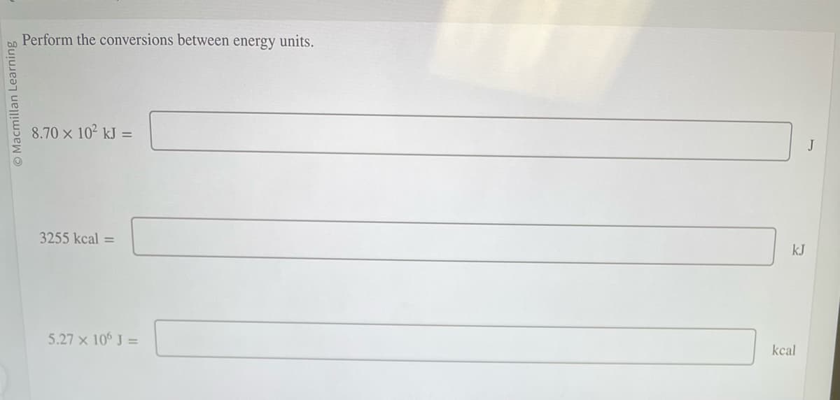 O Macmillan Learning
Perform the conversions between energy units.
8.70 × 10² kJ =
3255 kcal
5.27 x 106 J =
kJ
kcal
J