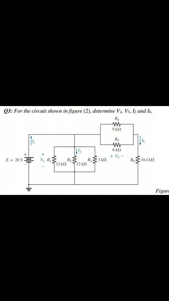 Q3: For the circuit shown in figure (2), determine V1, Vs, I2 and I6.
R4
9 kQ
R5
6 k.
+ Vs -
E = 28 V
V R-
R
R333 kN
10.4 k2
12 k
12 k
Figure
