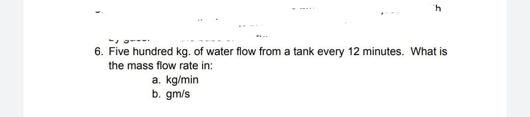 4.
.....
6. Five hundred kg. of water flow from a tank every 12 minutes. What is
the mass flow rate in:
a. kg/min
b. gm/s
