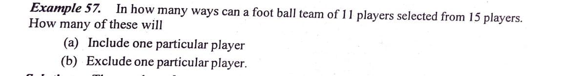 Example 57.
How many of these will
In how many ways can a foot ball team of 11 players selected from 15 players.
(a) Include one particular player
(b) Exclude one particular player.
