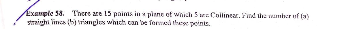 Eхample 58.
straight lines (b) triangles which can be formed these points.
There are 15 points in a plane of which 5 are Collinear. Find the number of (a)
