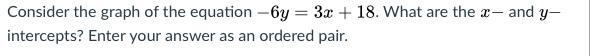 Consider the graph of the equation -6y = 3x + 18. What are the x, and y-
intercepts? Enter your answer as an ordered pair.
