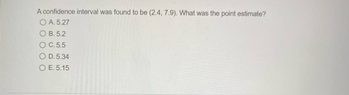 A confidence interval was found to be (2.4, 7.9). What was the point estimate?
O A. 5.27
O B. 5.2
O C.5.5
O D. 5.34
O E. 5.15
