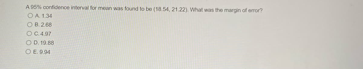 A 95% confidence interval for mean was found to be (18.54, 21.22). What was the margin of error?
O A. 1.34
O B. 2.68
O C.4.97
O D. 19.88
O E. 9.94
