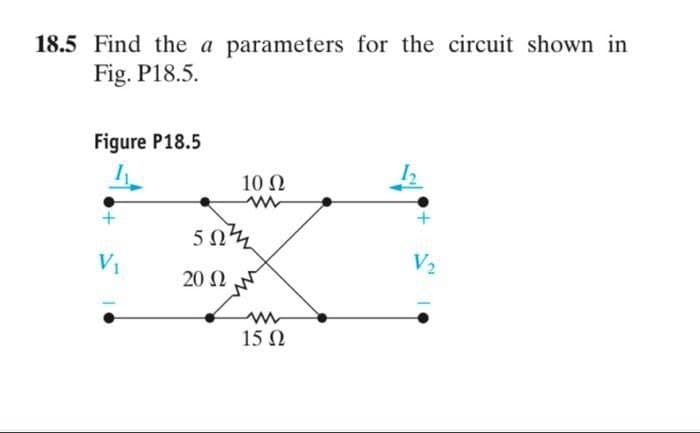 18.5 Find the a parameters for the circuit shown in
Fig. P18.5.
Figure P18.5
V₁
552
20 Ω
10 Ω
w
V2
15 Ω