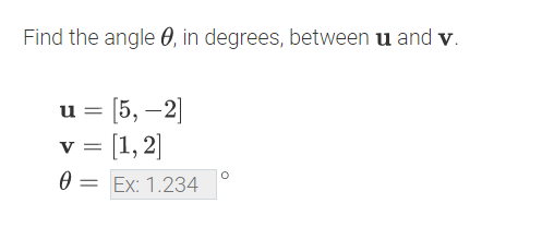 Find the angle 0, in degrees, between u and V.
u = [5, –2]
v = [1, 2]
= Ex: 1.234
