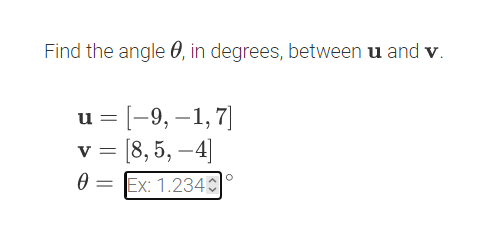 Find the angle 0, in degrees, between u and v.
u = [-9, –1, 7]
[8, 5, –4]
V =
= Ex: 1.234|
