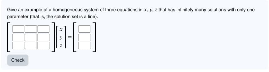 Give an example of a homogeneous system of three equations in x, y, z that has infinitely many solutions with only one
parameter (that is, the solution set is a line).
Check
X
=