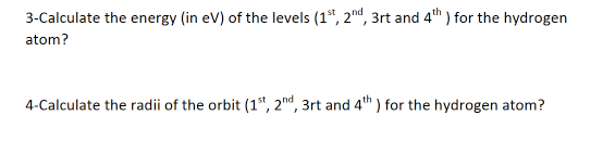 3-Calculate the energy (in eV) of the levels (1*, 2md, 3rt and 4th ) for the hydrogen
atom?
4-Calculate the radii of the orbit (1", 2nd, 3rt and 4h ) for the hydrogen atom?
