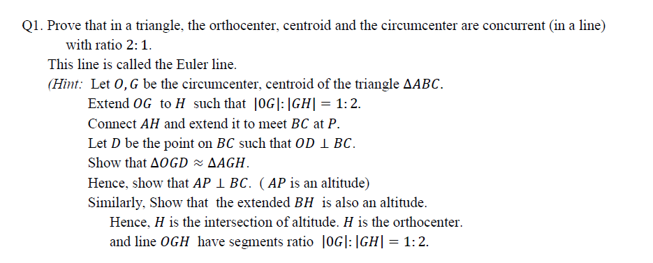 . Prove that in a triangle, the orthocenter, centroid and the circumcenter are concurrent (in a line)
with ratio 2:1.
This line is called the Euler line.
