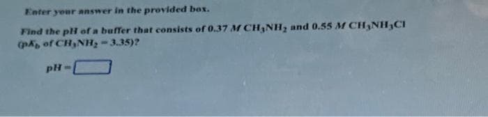 Enter your answer in the provided box.
Find the pH of a buffer that consists of 0.37 M CH₂NH₂ and 0.55 M CH₂NH₂CI
(pk of CH₂NH₂-3.35)?
pH-