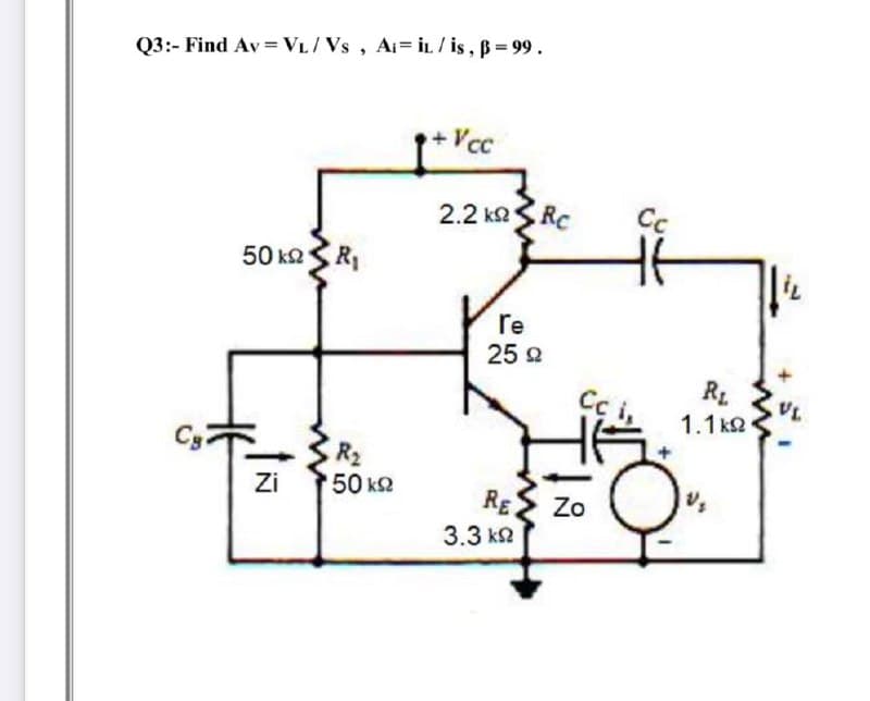 Q3:- Find Av = VL/ Vs, Ai= İL / is, B= 99.
+Vc
2.2 K2SRC
Cc
50 kQ
re
25 2
RL
Cç i
1.1 k2
R2
50 k2
Zi
RE
Zo
3.3 к2
