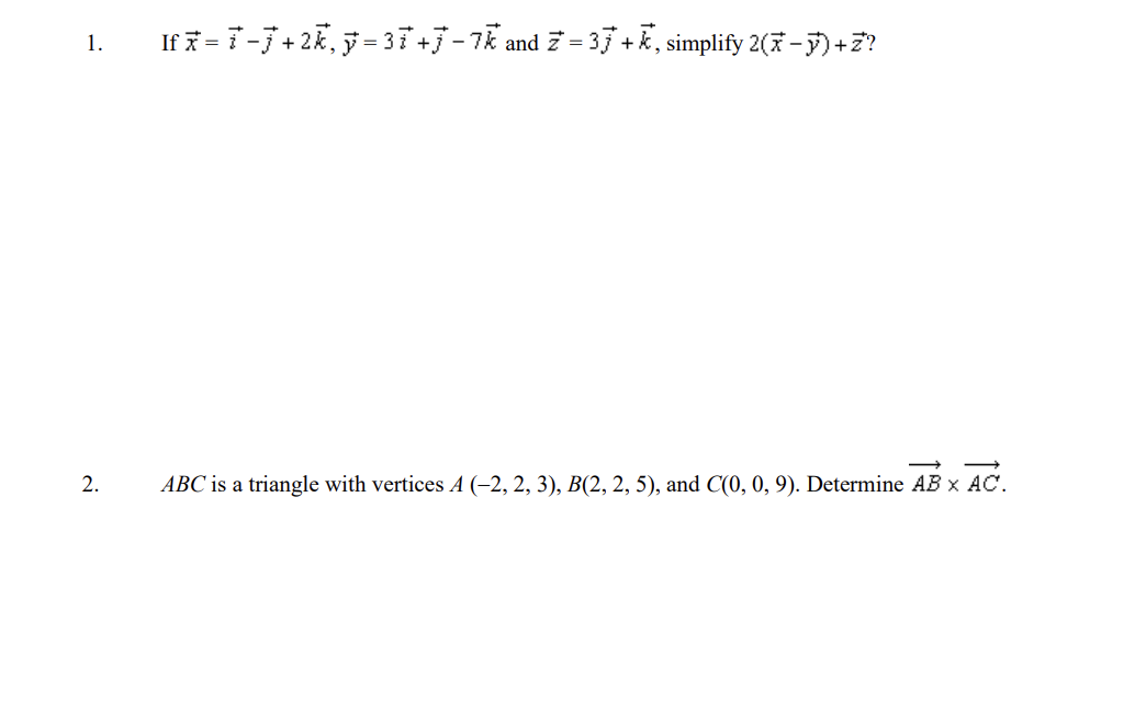 1.
2.
If x=i-j+2k, y=3i+j −7k and
and Z=3+k, simplify 2(x - y) +Z?
ABC is a triangle with vertices A (–2, 2, 3), B(2, 2, 5), and C(0, 0, 9). Determine AB x AC.