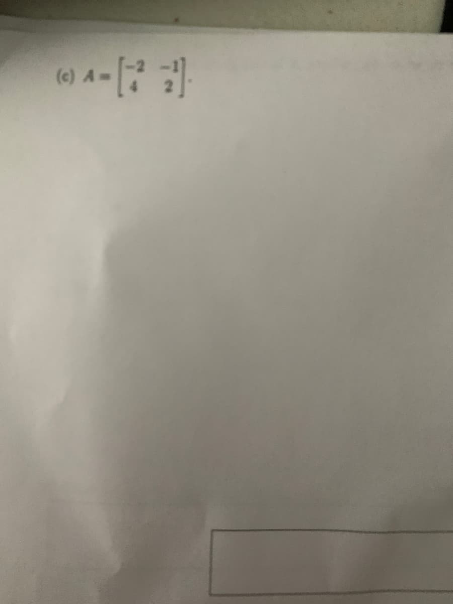 Here is the transcription of the text from the provided image for educational purposes:

---

**(c) \( \mathbf{A} = \begin{bmatrix} -2 & -1 \\ 4 & 2 \end{bmatrix} \).**

---

In the above equation, matrix \( \mathbf{A} \) is given as a 2x2 matrix with the elements arranged in two rows and two columns. The top-left element of the matrix is -2, top-right is -1, bottom-left is 4, and bottom-right is 2.

Such matrices are commonly used in linear algebra to perform various operations such as matrix multiplication, finding determinants, and solving systems of linear equations.