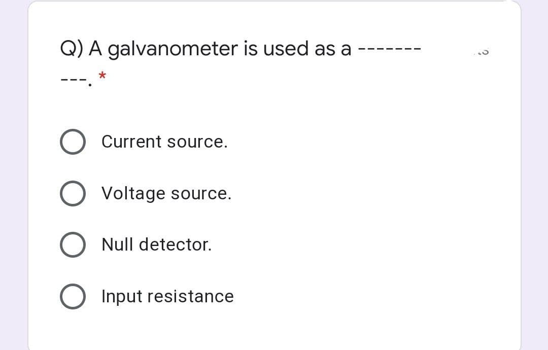 Q) A galvanometer is used as a
Current source.
Voltage source.
Null detector.
Input resistance
